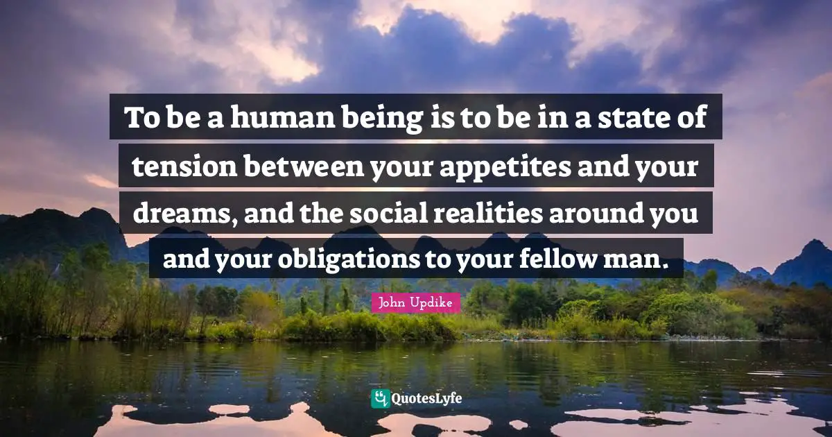 To be a human being is to be in a state of tension between your appetites and your dreams, and the social realities around you and your obligations to your fellow man.