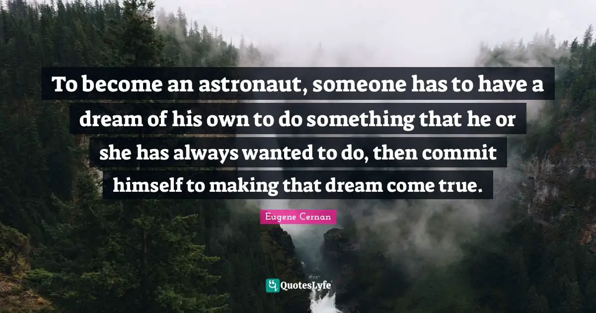 To become an astronaut, someone has to have a dream of his own to do something that he or she has always wanted to do, then commit himself to making that dream come true.