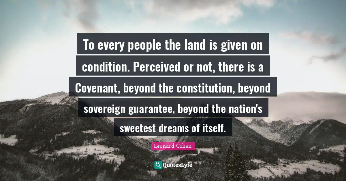 To every people the land is given on condition. Perceived or not, there is a Covenant, beyond the constitution, beyond sovereign guarantee, beyond the nation's sweetest dreams of itself.