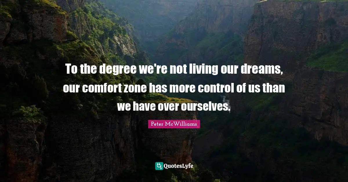 To the degree we're not living our dreams, our comfort zone has more control of us than we have over ourselves.