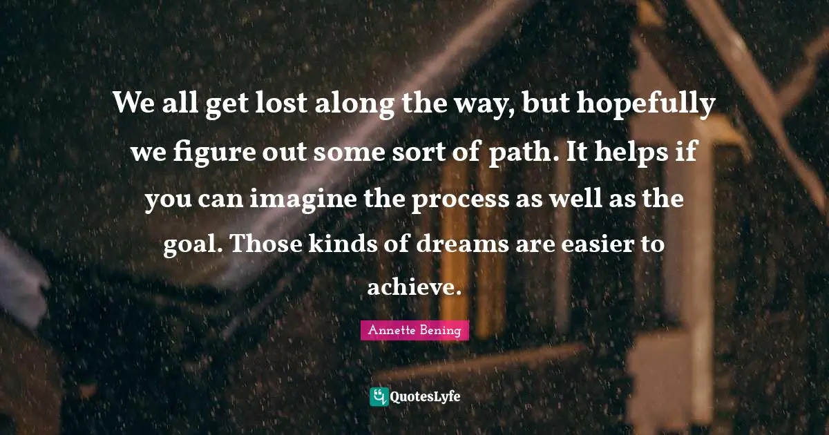 Annette Bening Quotes: "We all get lost along the way, but hopefully we figure out some sort of path. It helps if you can imagine the process as well as the goal. Those kinds of dreams are easier to achieve."