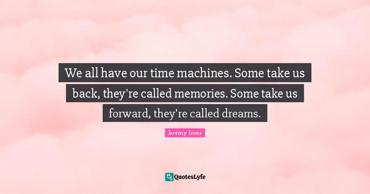 We all have our time machines. Some take us back, they're called memories. Some take us forward, they're called dreams.