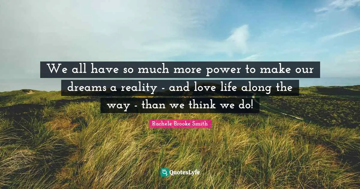 We all have so much more power to make our dreams a reality - and love life along the way - than we think we do!