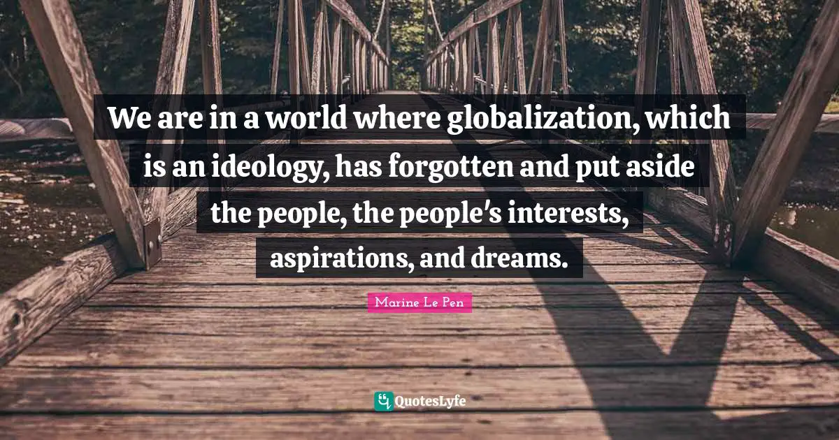 We are in a world where globalization, which is an ideology, has forgotten and put aside the people, the people's interests, aspirations, and dreams.