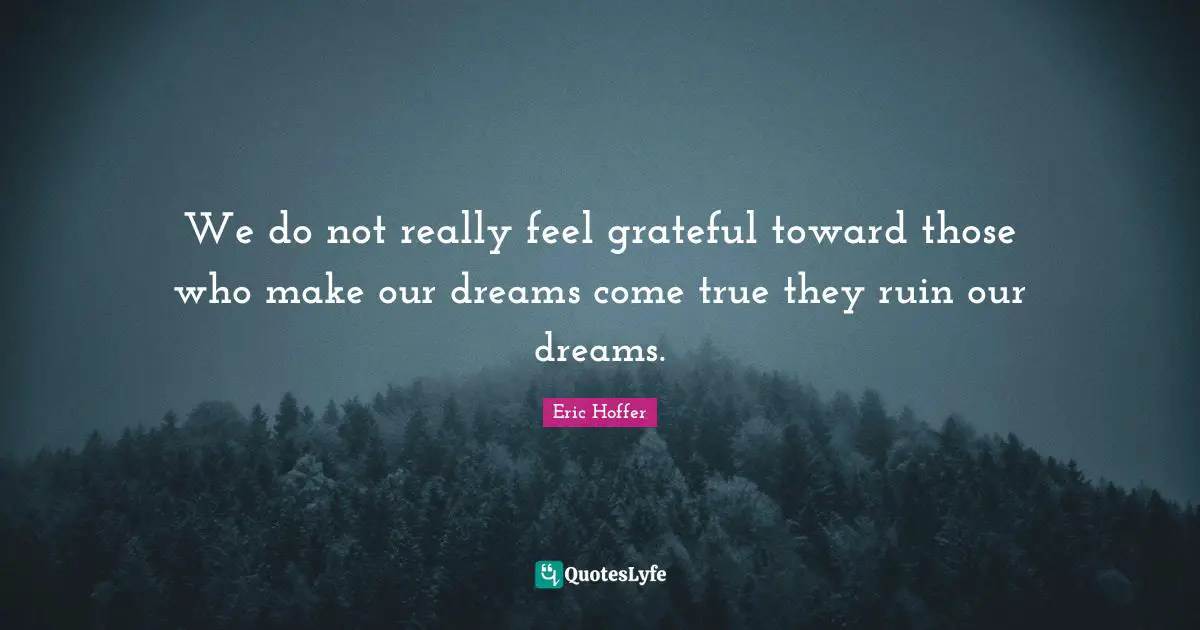 We do not really feel grateful toward those who make our dreams come true they ruin our dreams.