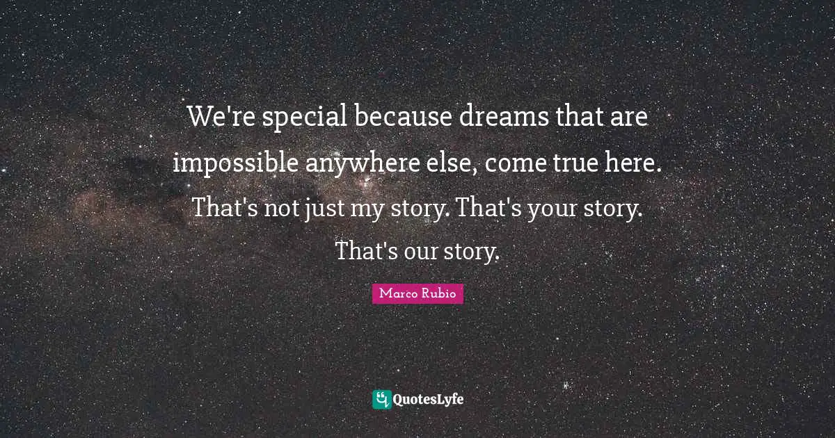 We're special because dreams that are impossible anywhere else, come true here. That's not just my story. That's your story. That's our story.
