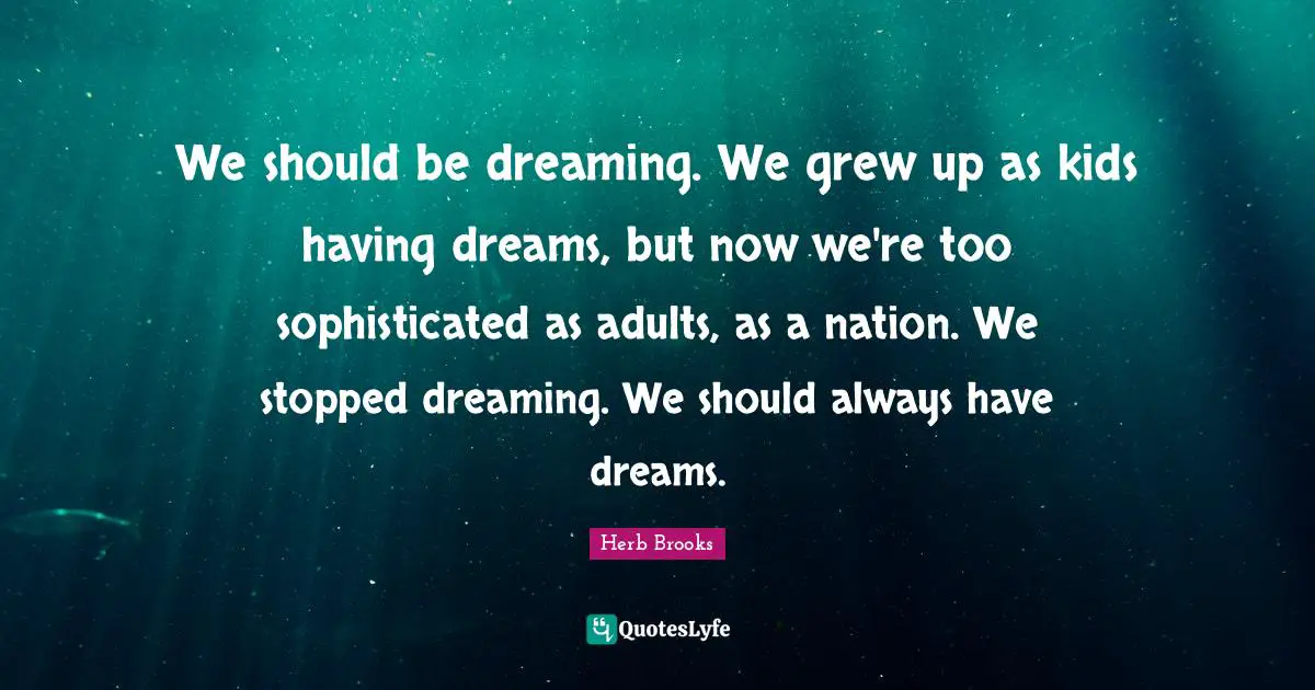 Herb Brooks Quotes: "We should be dreaming. We grew up as kids having dreams, but now we're too sophisticated as adults, as a nation. We stopped dreaming. We should always have dreams."