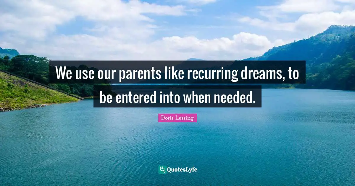 We use our parents like recurring dreams, to be entered into when needed.