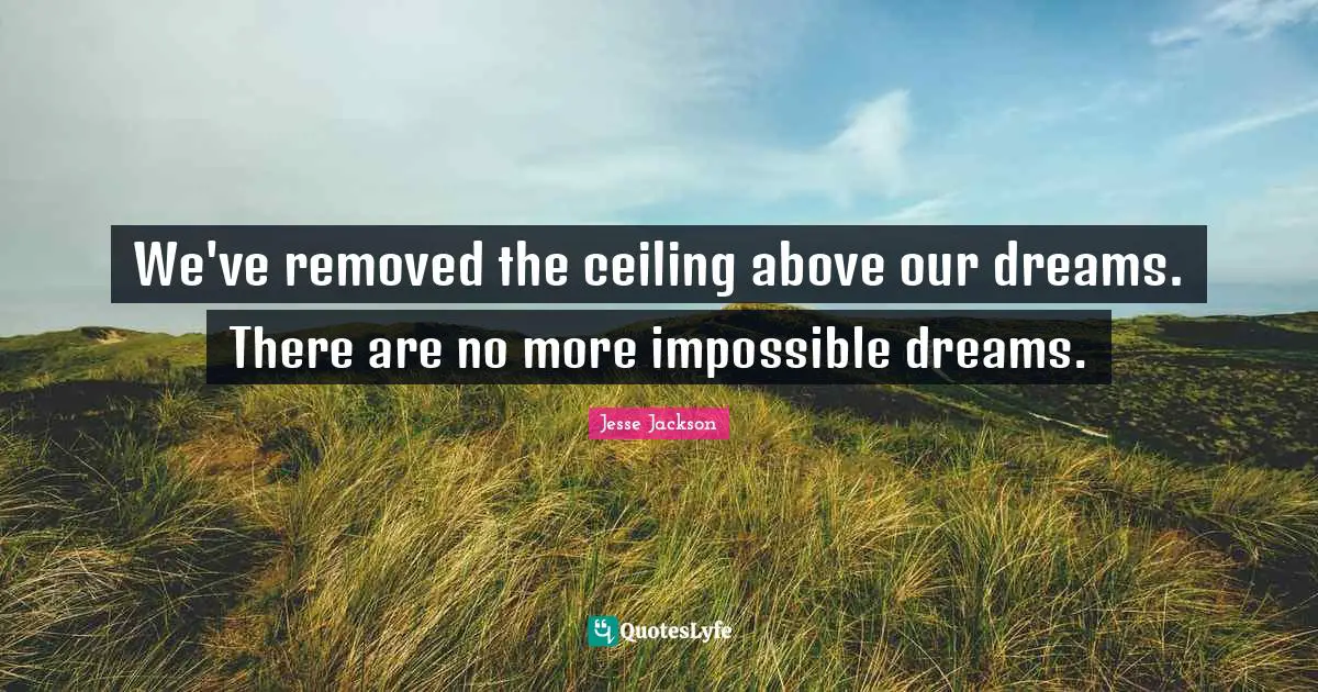 We've removed the ceiling above our dreams. There are no more impossible dreams.