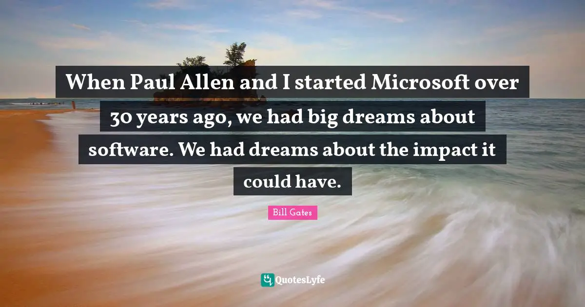 When Paul Allen and I started Microsoft over 30 years ago, we had big dreams about software. We had dreams about the impact it could have.