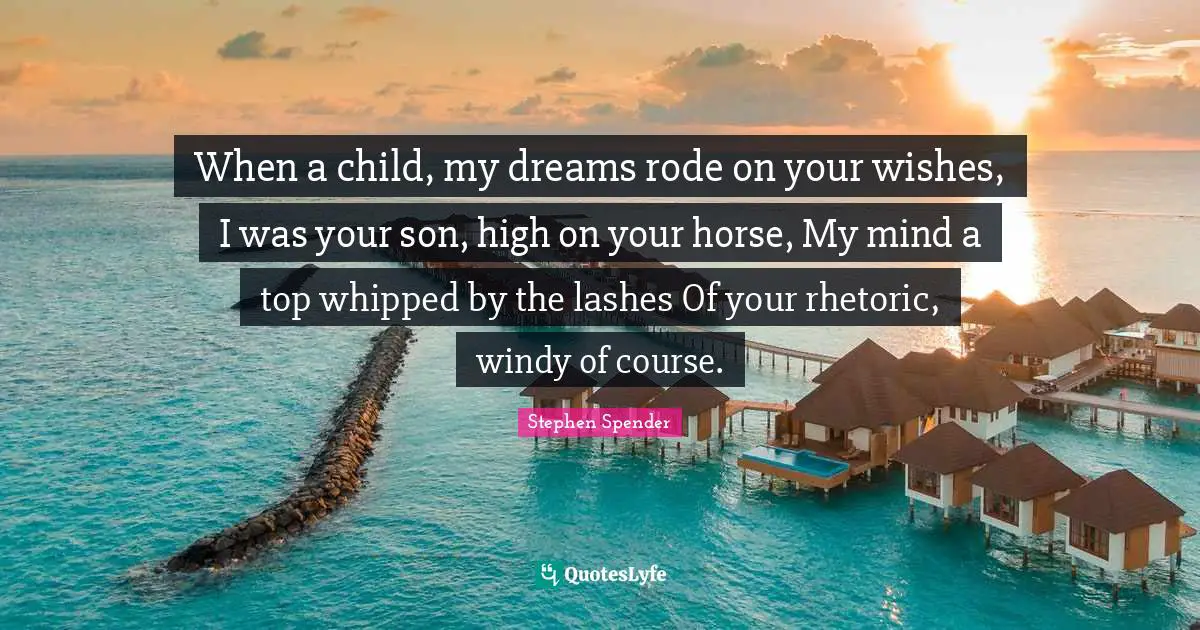 When a child, my dreams rode on your wishes, I was your son, high on your horse, My mind a top whipped by the lashes Of your rhetoric, windy of course.