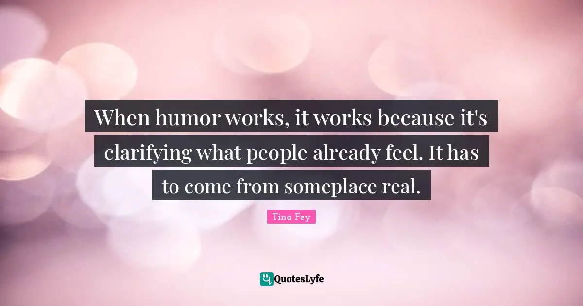 When humor works, it works because it's clarifying what people already feel. It has to come from someplace real.