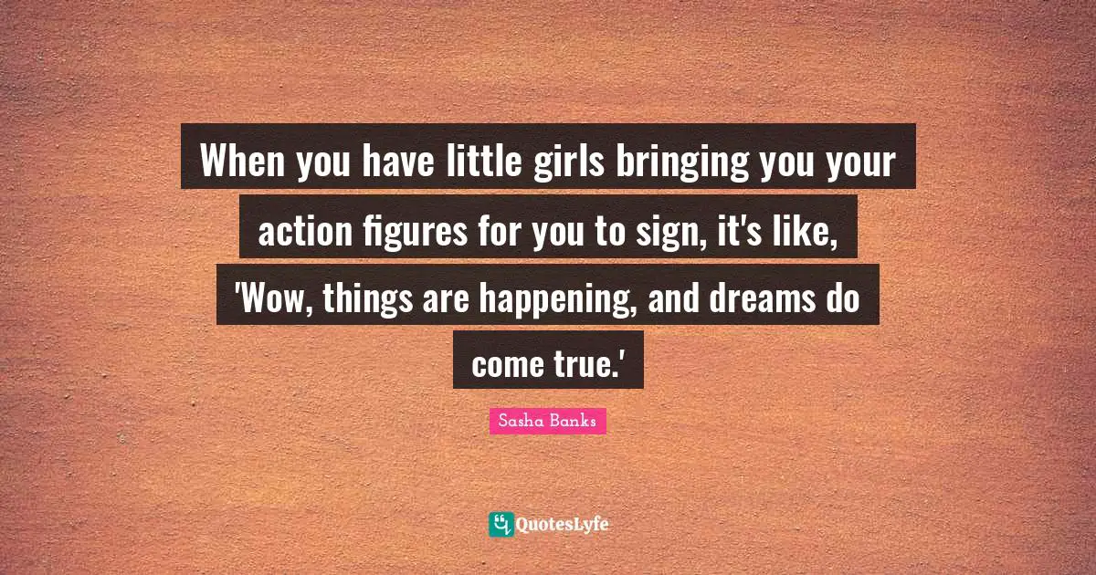 When you have little girls bringing you your action figures for you to sign, it's like, 'Wow, things are happening, and dreams do come true.'