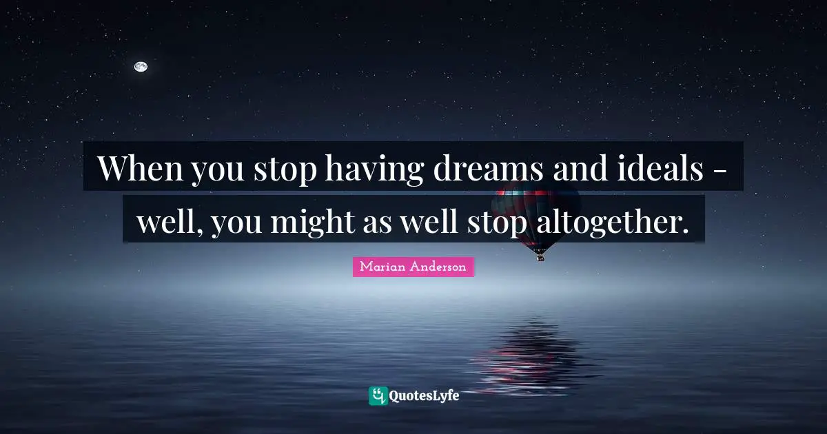 When you stop having dreams and ideals - well, you might as well stop altogether.