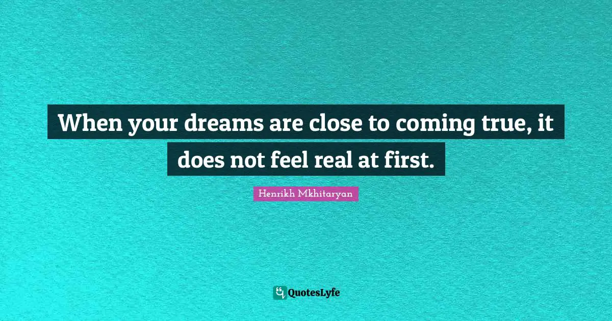 When your dreams are close to coming true, it does not feel real at first.