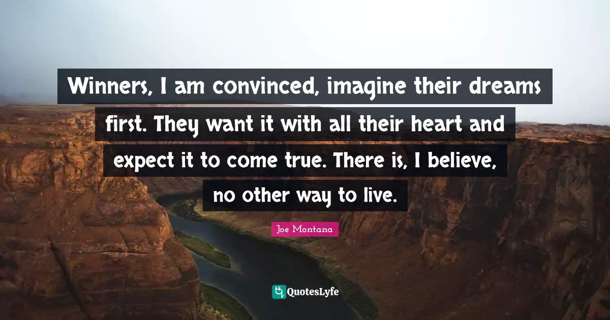 Winners, I am convinced, imagine their dreams first. They want it with all their heart and expect it to come true. There is, I believe, no other way to live.