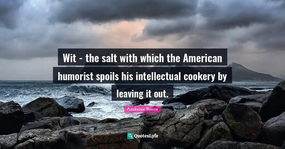 Wit - the salt with which the American humorist spoils his intellectual cookery by leaving it out.