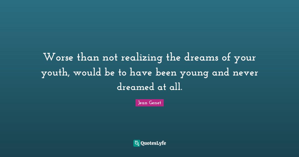 Youth Quotes: "Worse than not realizing the dreams of your youth, would be to have been young and never dreamed at all."