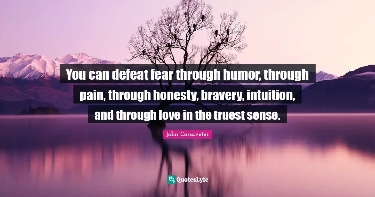 You can defeat fear through humor, through pain, through honesty, bravery, intuition, and through love in the truest sense.