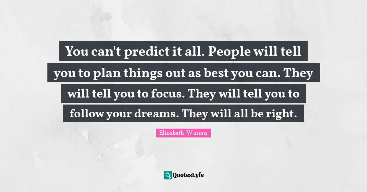 Elizabeth Warren Quotes: "You can't predict it all. People will tell you to plan things out as best you can. They will tell you to focus. They will tell you to follow your dreams. They will all be right."