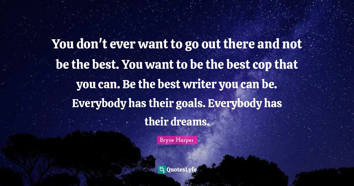 You don't ever want to go out there and not be the best. You want to be the best cop that you can. Be the best writer you can be. Everybody has their goals. Everybody has their dreams.