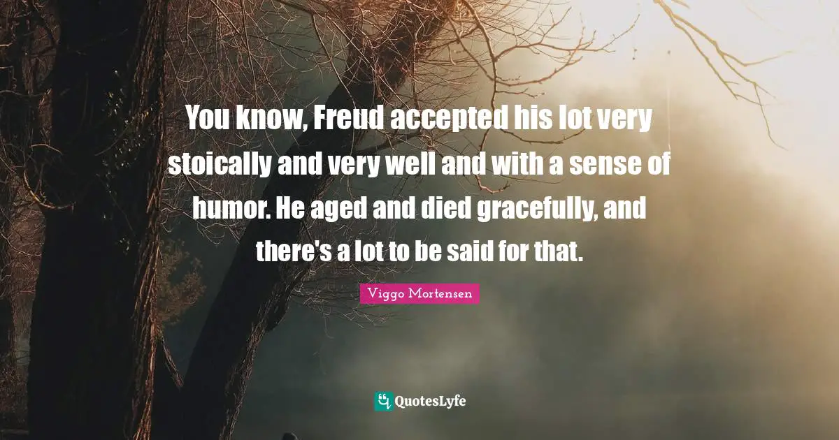 Viggo Mortensen Quotes: "You know, Freud accepted his lot very stoically and very well and with a sense of humor. He aged and died gracefully, and there's a lot to be said for that."