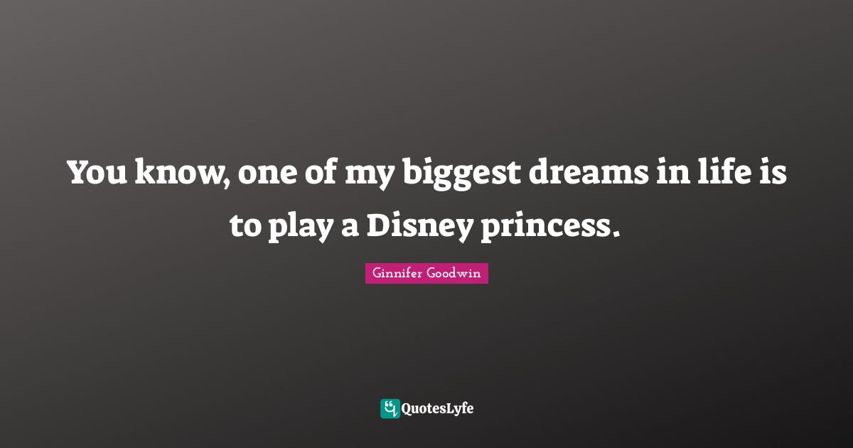 You know, one of my biggest dreams in life is to play a Disney princess.