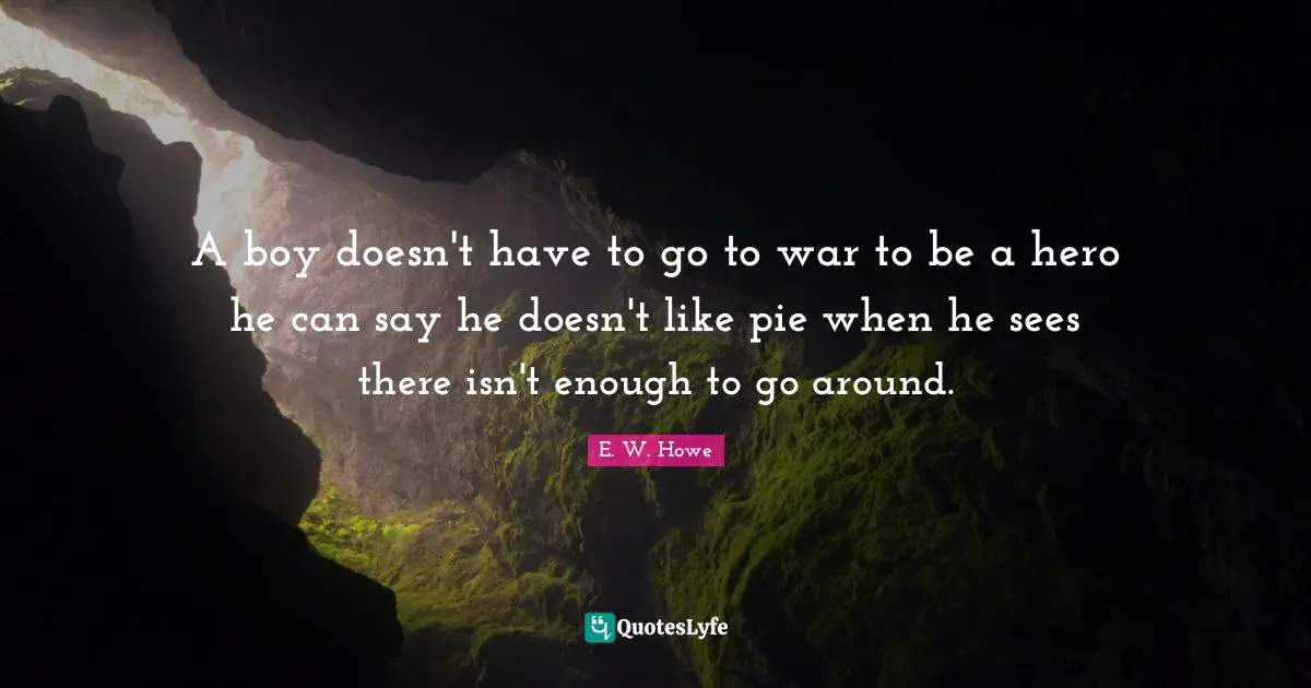A boy doesn't have to go to war to be a hero he can say he doesn't like pie when he sees there isn't enough to go around.