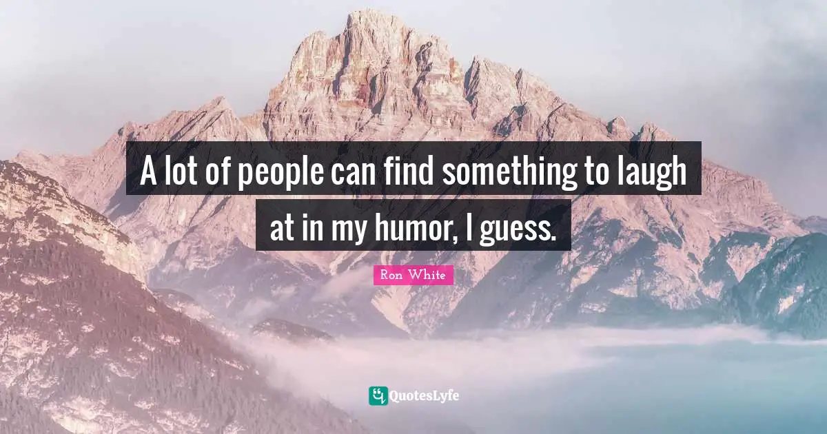 Ron White Quotes: "A lot of people can find something to laugh at in my humor, I guess."