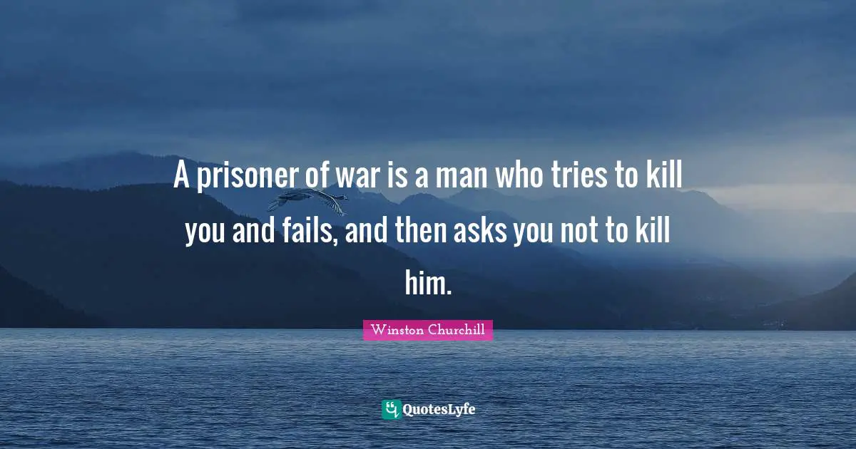 A prisoner of war is a man who tries to kill you and fails, and then asks you not to kill him.