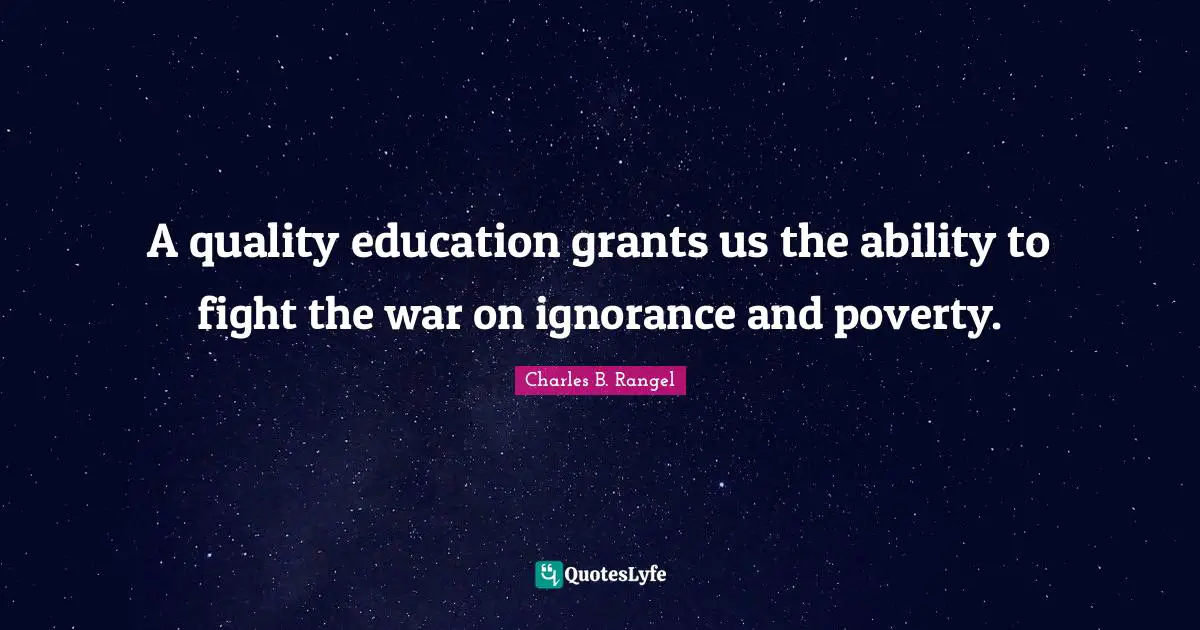 A quality education grants us the ability to fight the war on ignorance and poverty.