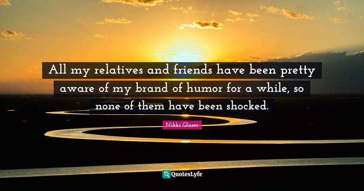 All my relatives and friends have been pretty aware of my brand of humor for a while, so none of them have been shocked.