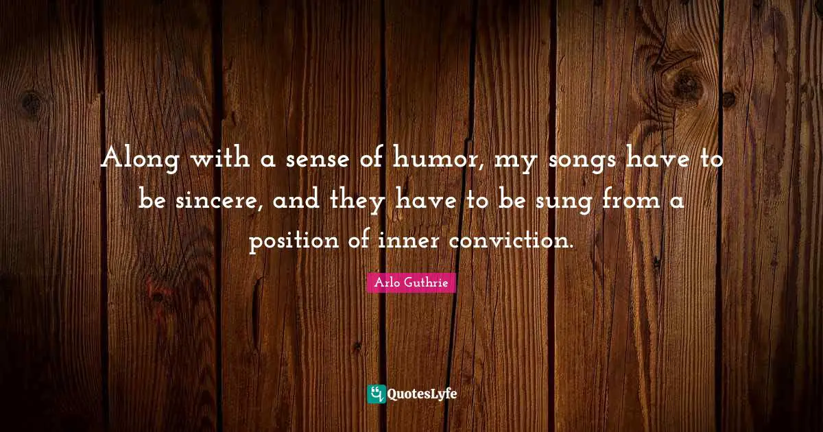 Arlo Guthrie Quotes: "Along with a sense of humor, my songs have to be sincere, and they have to be sung from a position of inner conviction."