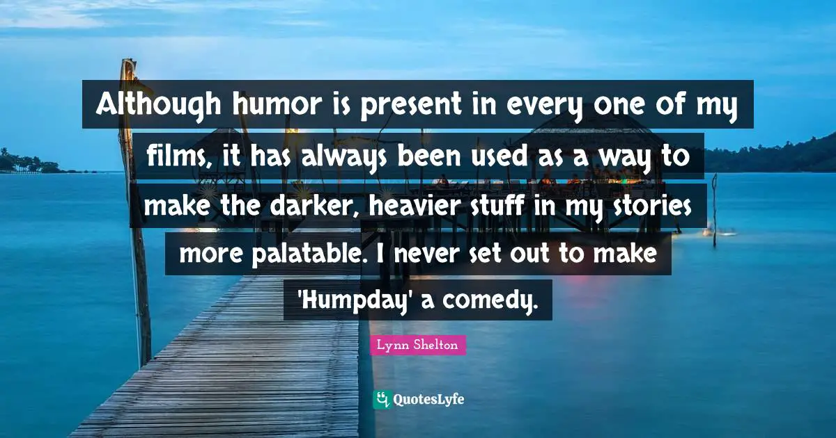 Although humor is present in every one of my films, it has always been used as a way to make the darker, heavier stuff in my stories more palatable. I never set out to make 'Humpday' a comedy.
