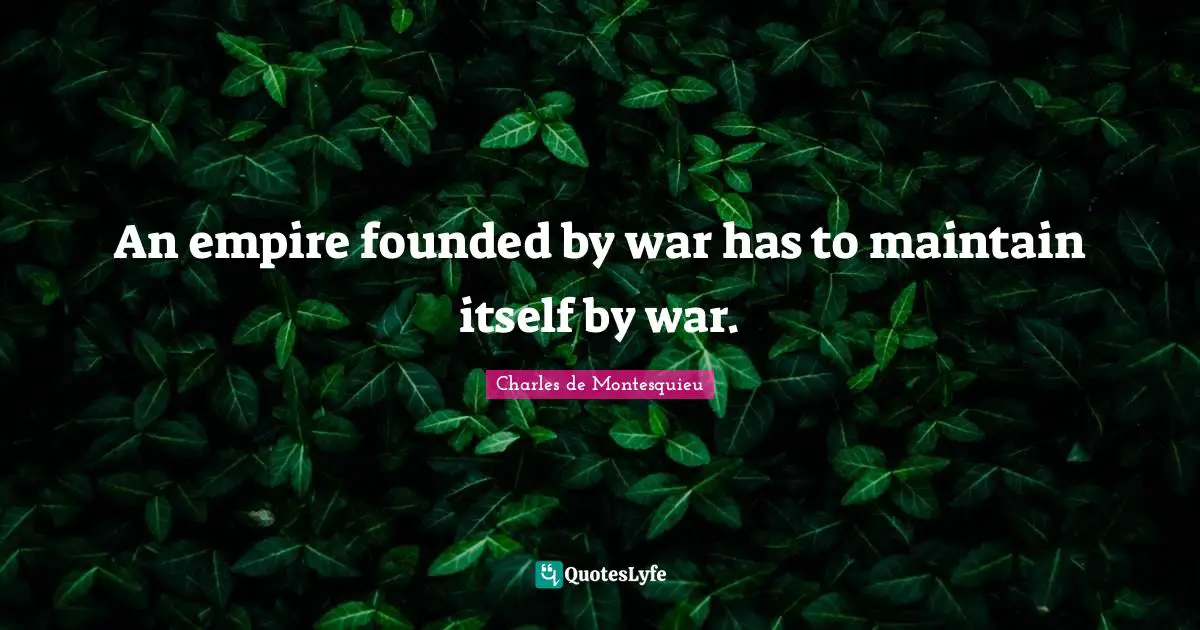 An empire founded by war has to maintain itself by war.
