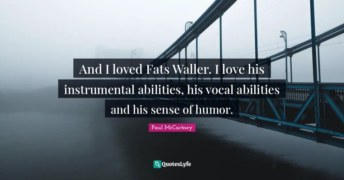 And I loved Fats Waller. I love his instrumental abilities, his vocal abilities and his sense of humor.