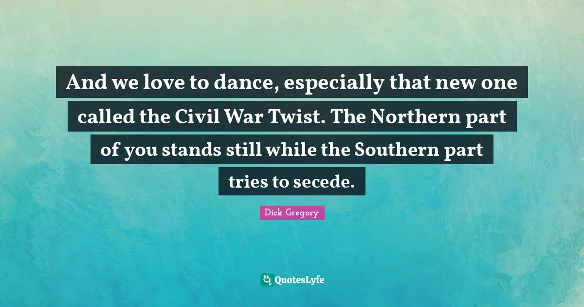 Dick Gregory Quotes: "And we love to dance, especially that new one called the Civil War Twist. The Northern part of you stands still while the Southern part tries to secede."