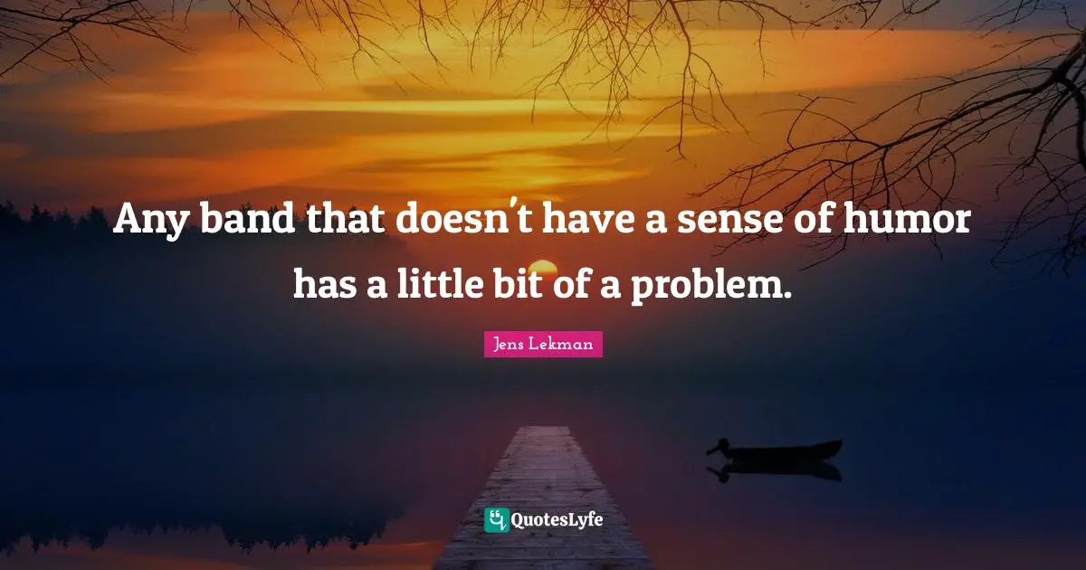 Any band that doesn't have a sense of humor has a little bit of a problem.