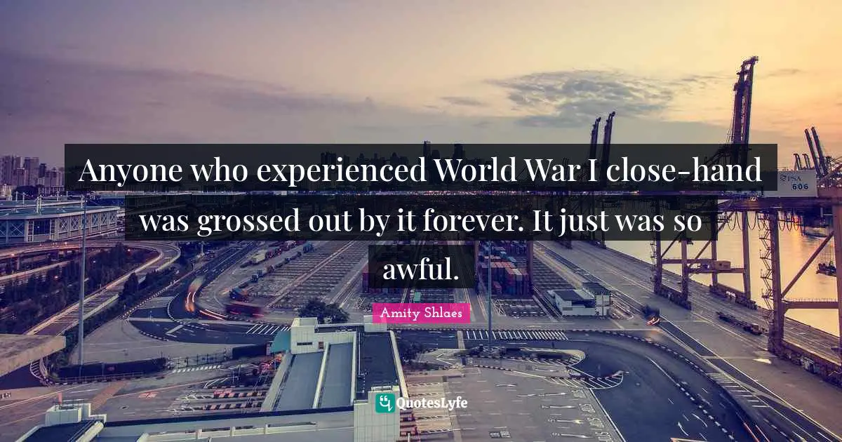 Anyone who experienced World War I close-hand was grossed out by it forever. It just was so awful.