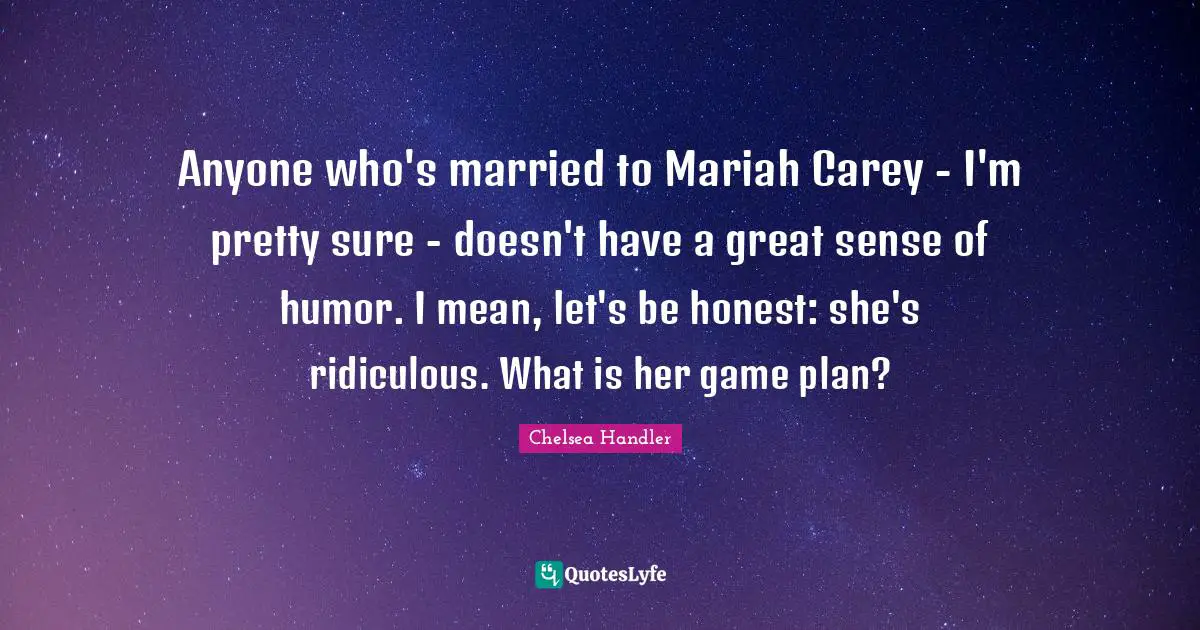 Anyone who's married to Mariah Carey - I'm pretty sure - doesn't have a great sense of humor. I mean, let's be honest: she's ridiculous. What is her game plan?