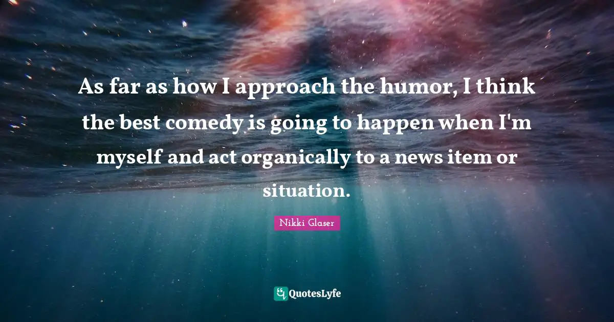 As far as how I approach the humor, I think the best comedy is going to happen when I'm myself and act organically to a news item or situation.