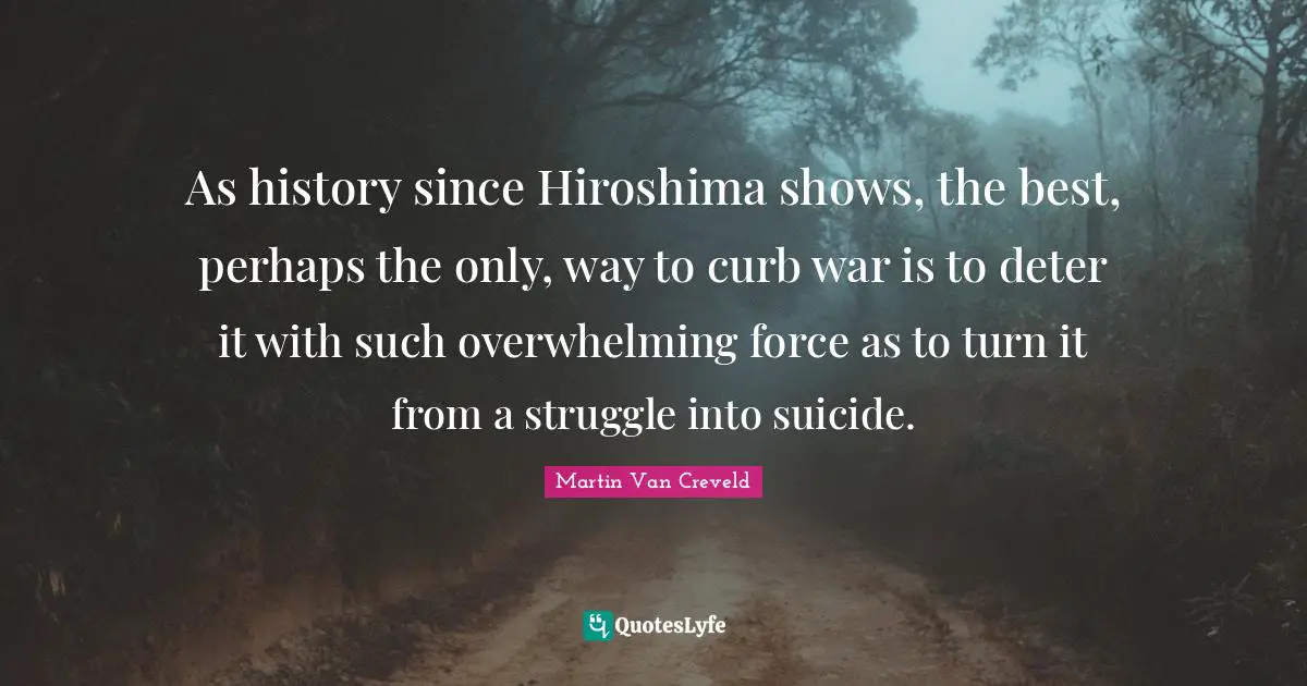 As history since Hiroshima shows, the best, perhaps the only, way to curb war is to deter it with such overwhelming force as to turn it from a struggle into suicide.