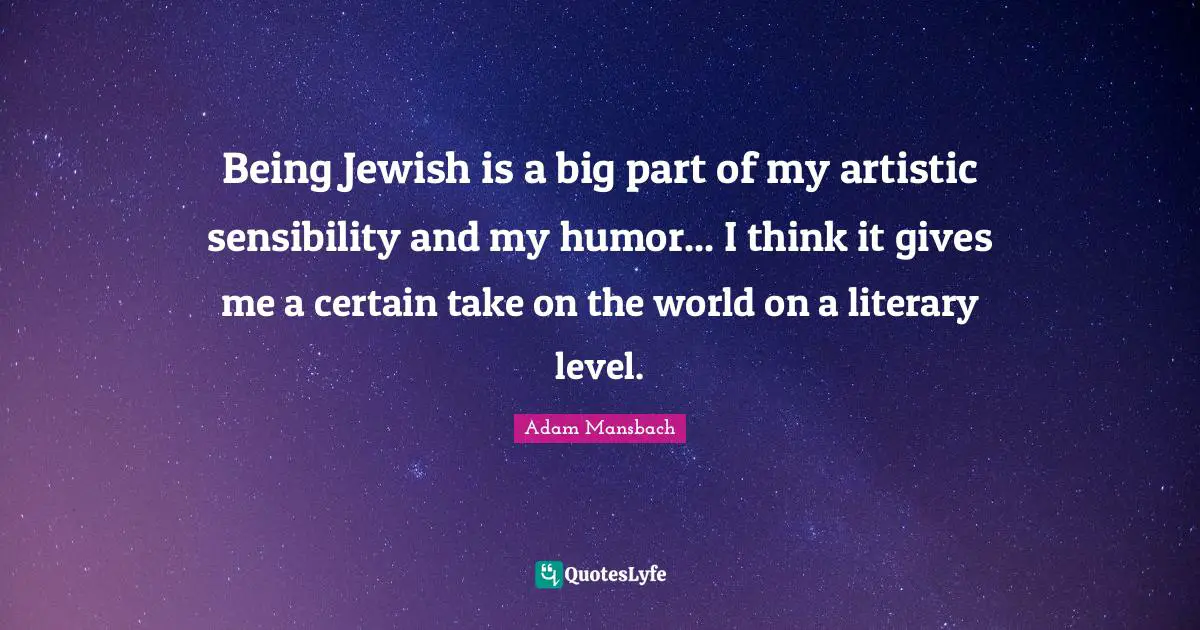 Being Jewish is a big part of my artistic sensibility and my humor... I think it gives me a certain take on the world on a literary level.