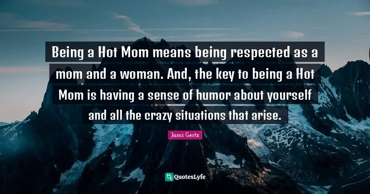 Being a Hot Mom means being respected as a mom and a woman. And, the key to being a Hot Mom is having a sense of humor about yourself and all the crazy situations that arise.