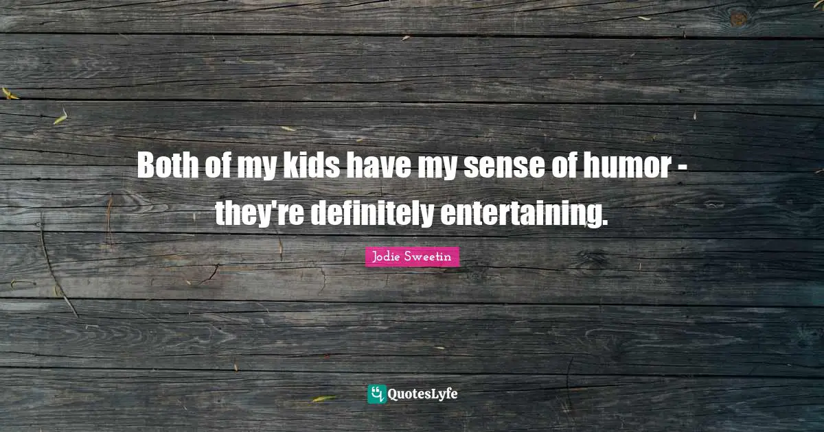 Both of my kids have my sense of humor - they're definitely entertaining.