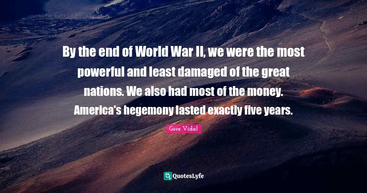 By the end of World War II, we were the most powerful and least damaged of the great nations. We also had most of the money. America's hegemony lasted exactly five years.