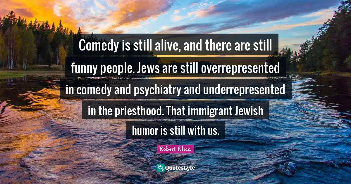 Comedy is still alive, and there are still funny people. Jews are still overrepresented in comedy and psychiatry and underrepresented in the priesthood. That immigrant Jewish humor is still with us.