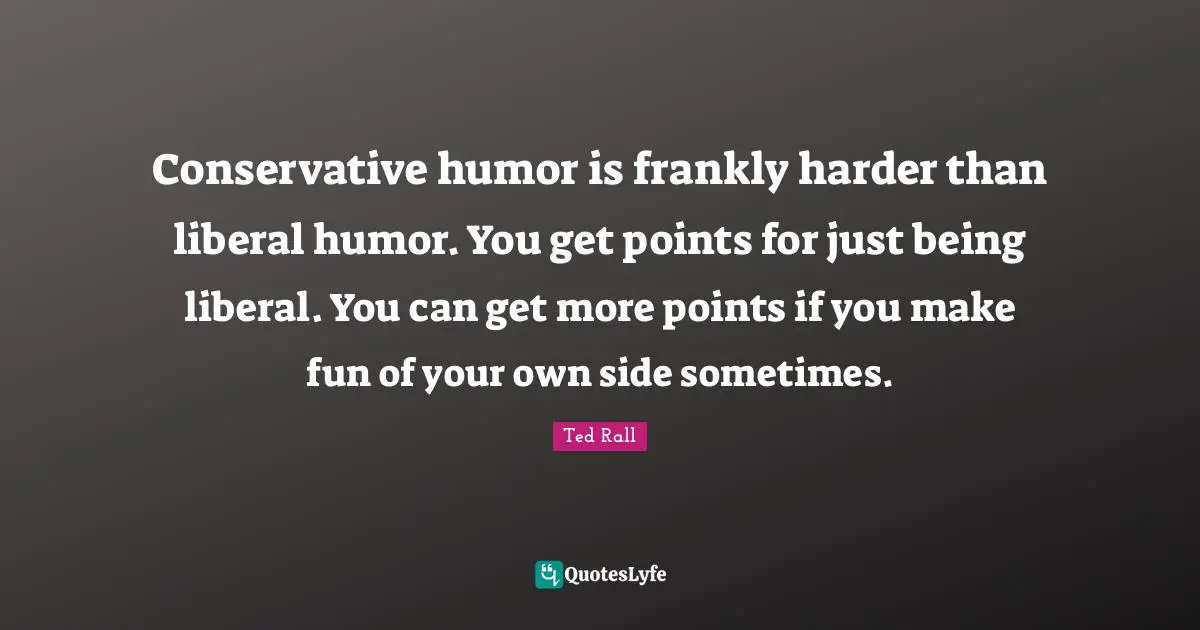 Conservative humor is frankly harder than liberal humor. You get points for just being liberal. You can get more points if you make fun of your own side sometimes.