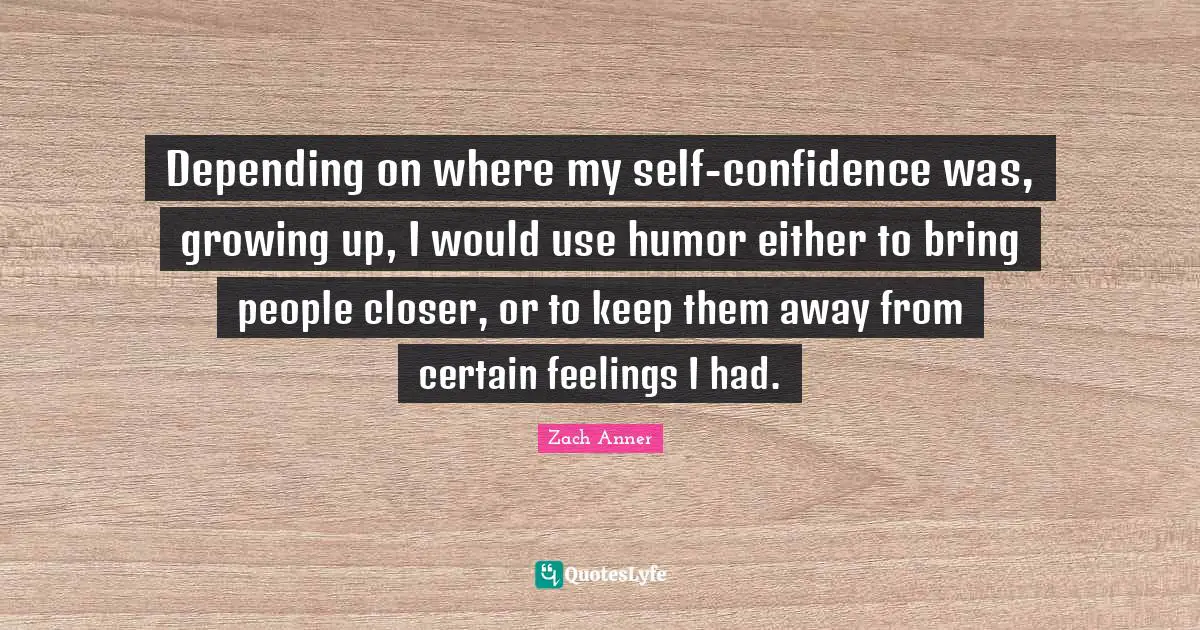 Depending on where my self-confidence was, growing up, I would use humor either to bring people closer, or to keep them away from certain feelings I had.