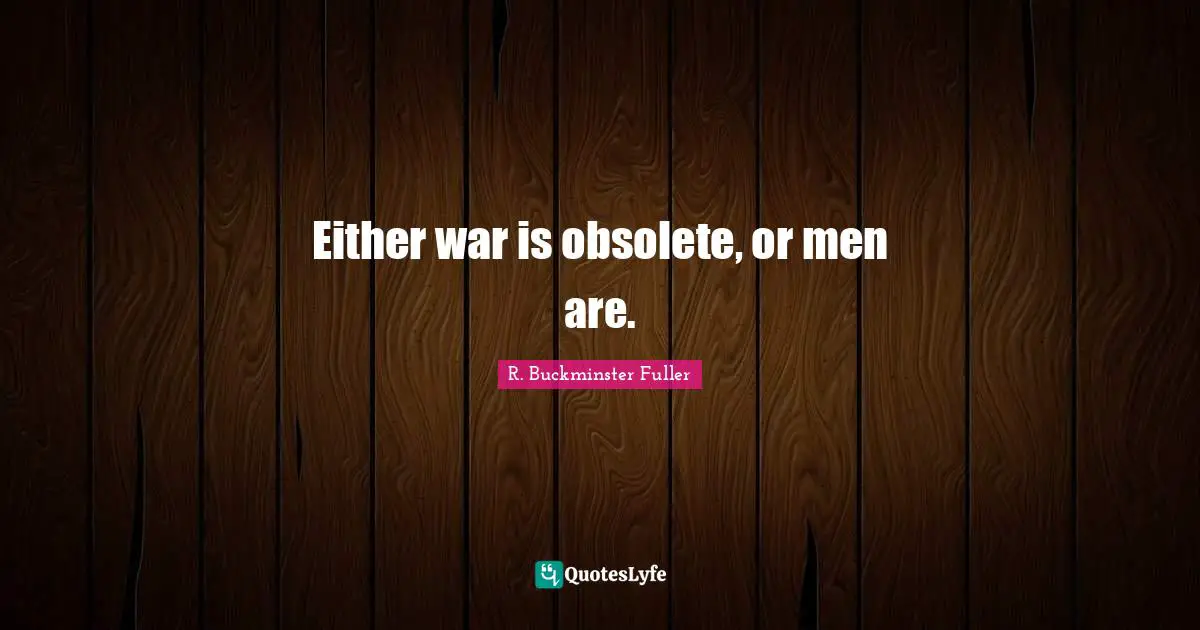 R. Buckminster Fuller Quotes: Either war is obsolete, or men are.